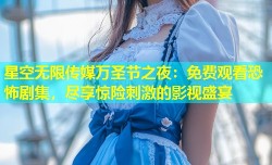 星空无限传媒万圣节之夜：免费观看恐怖剧集，尽享惊险刺激的影视盛宴