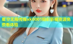 星空无限传媒xk0001精彩影视资源免费看体验