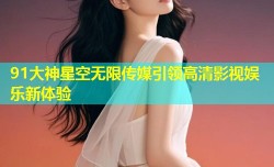 91大神星空无限传媒引领高清影视娱乐新体验
