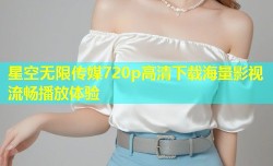 星空无限传媒720p高清下载海量影视流畅播放体验