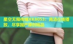 星空无限传媒XK8053：高清在线播放，尽享国产原创精品