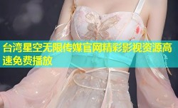 台湾星空无限传媒官网精彩影视资源高速免费播放