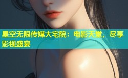 星空无限传媒大宅院：电影天堂，尽享影视盛宴