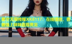星空无限传媒XK8117：在线播放，香菱强上妹妹直捣黄龙