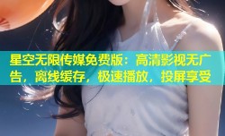 星空无限传媒免费版：高清影视无广告，离线缓存，极速播放，投屏享受