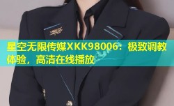 星空无限传媒XKK98006：极致调教体验，高清在线播放