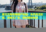 星空无限传媒国产精品：免费高清影视，流畅无广告，随时随地畅享