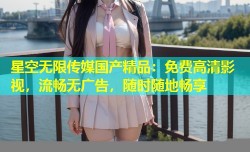 星空无限传媒国产精品：免费高清影视，流畅无广告，随时随地畅享