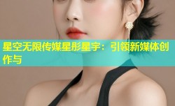 星空无限传媒星彤星宇：引领新媒体创作与