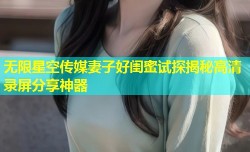 无限星空传媒妻子好闺蜜试探揭秘高清录屏分享神器