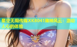 星空无限传媒XK8041赌神风云：激动人心的体验