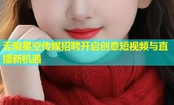 无限星空传媒招聘开启创意短视频与直播新机遇
