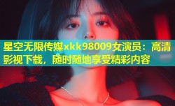 星空无限传媒xkk98009女演员：高清影视下载，随时随地享受精彩内容