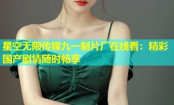 星空无限传媒九一制片厂在线看：精彩国产剧情随时畅享