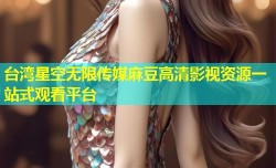 台湾星空无限传媒麻豆高清影视资源一站式观看平台