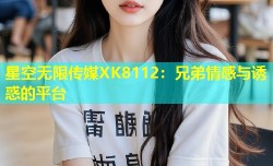 星空无限传媒XK8112：兄弟情感与诱惑的平台