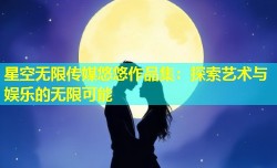 星空无限传媒悠悠作品集：探索艺术与娱乐的无限可能