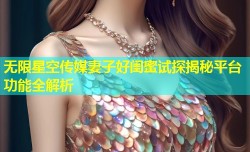 无限星空传媒妻子好闺蜜试探揭秘平台功能全解析