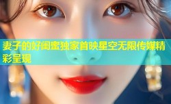 妻子的好闺蜜独家首映星空无限传媒精彩呈现