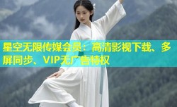 星空无限传媒会员：高清影视下载、多屏同步、VIP无广告特权