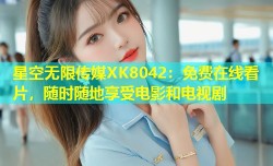 星空无限传媒XK8042：免费在线看片，随时随地享受电影和电视剧
