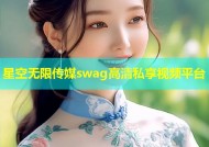 星空无限传媒swag高清私享视频平台