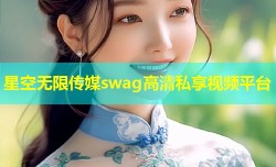 星空无限传媒swag高清私享视频平台