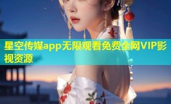 星空传媒app无限观看免费全网VIP影视资源