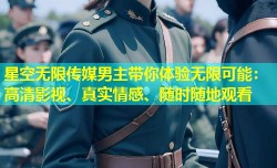 星空无限传媒男主带你体验无限可能：高清影视、真实情感、随时随地观看