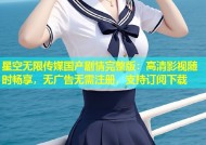星空无限传媒国产剧情完整版：高清影视随时畅享，无广告无需注册，支持订阅下载