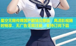 星空无限传媒国产剧情完整版：高清影视随时畅享，无广告无需注册，支持订阅下载