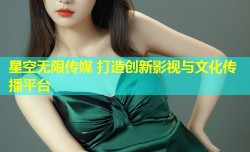 星空无限传媒 打造创新影视与文化传播平台