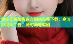 星空无限传媒官方网站免费下载：高清影视无广告，随时随地追剧