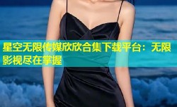 星空无限传媒欣欣合集下载平台：无限影视尽在掌握