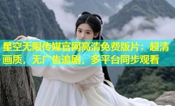星空无限传媒官网高清免费版片：超清画质，无广告追剧，多平台同步观看