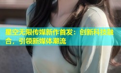 星空无限传媒新作首发：创新科技融合，引领新媒体潮流