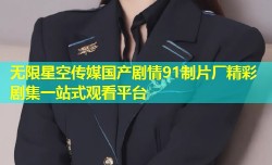 无限星空传媒国产剧情91制片厂精彩剧集一站式观看平台