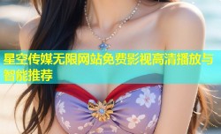 星空传媒无限网站免费影视高清播放与智能推荐