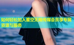 如何轻松加入星空无限传媒会员享专属资源与服务
