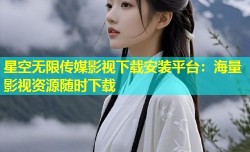 星空无限传媒影视下载安装平台：海量影视资源随时下载