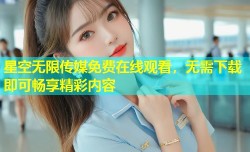 星空无限传媒免费在线观看，无需下载即可畅享精彩内容