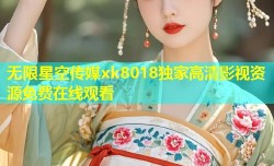 无限星空传媒xk8018独家高清影视资源免费在线观看