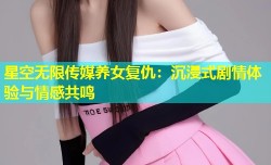 星空无限传媒养女复仇：沉浸式剧情体验与情感共鸣