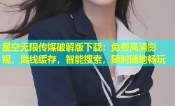 星空无限传媒破解版下载：免费高清影视，离线缓存，智能搜索，随时随地畅玩