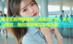 星空无限传媒视频：高清无广告，多平台播放，随时随地畅享影视乐趣