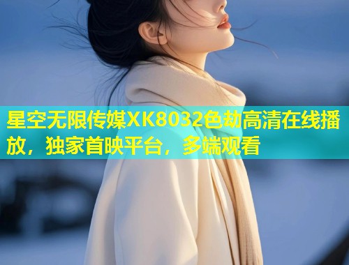 星空无限传媒XK8032色劫高清在线播放，独家首映平台，多端观看  第1张