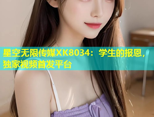 星空无限传媒XK8034：学生的报恩，独家视频首发平台  第1张