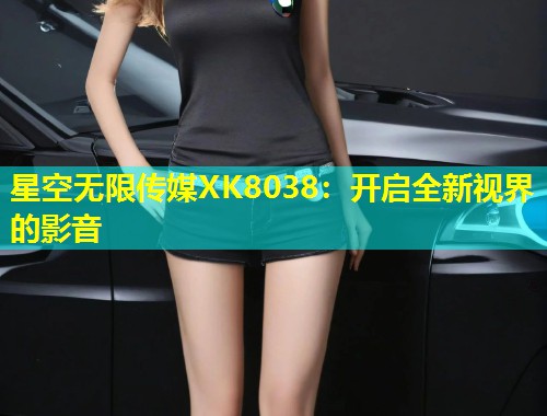 星空无限传媒XK8038：开启全新视界的影音  第1张