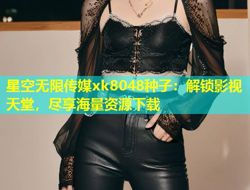 星空无限传媒xk8048种子：解锁影视天堂，尽享海量资源下载  第1张