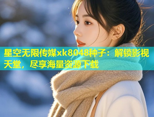 星空无限传媒xk8048种子：解锁影视天堂，尽享海量资源下载  第2张